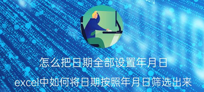 怎么把日期全部设置年月日 excel中如何将日期按照年月日筛选出来？